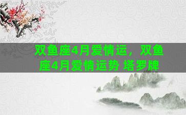 双鱼座4月爱情运，双鱼座4月爱情运势 塔罗牌